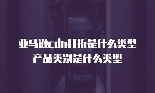 亚马逊cdn打折是什么类型产品类别是什么类型