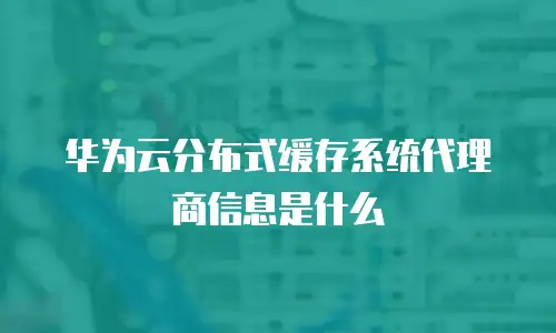 华为云分布式缓存系统代理商信息是什么