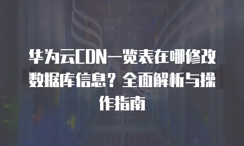 华为云CDN一览表在哪修改数据库信息？全面解析与操作指南
