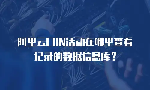 阿里云CDN活动在哪里查看记录的数据信息库？