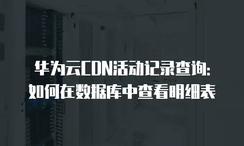 华为云CDN活动记录查询：如何在数据库中查看明细表