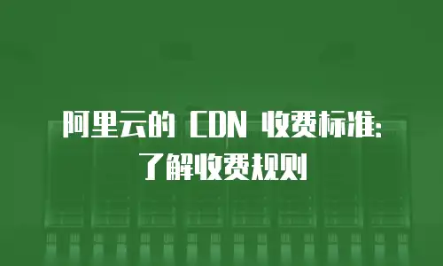 阿里云的 CDN 收费标准：了解收费规则