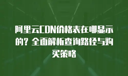 阿里云CDN价格表在哪显示的？全面解析查询路径与购买策略