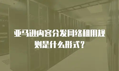 亚马逊内容分发网络租用规则是什么形式？