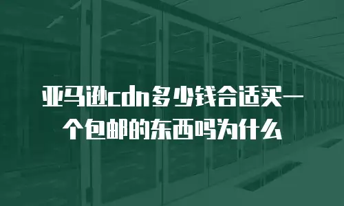 亚马逊cdn多少钱合适买一个包邮的东西吗为什么
