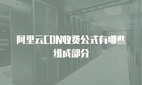 阿里云CDN收费公式有哪些组成部分