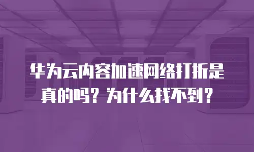 华为云内容加速网络打折是真的吗？为什么找不到？