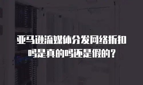 亚马逊流媒体分发网络折扣吗是真的吗还是假的？