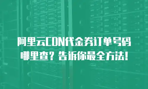 阿里云CDN代金券订单号码哪里查？告诉你最全方法！