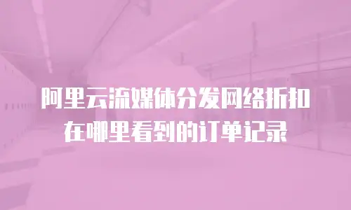 阿里云流媒体分发网络折扣在哪里看到的订单记录
