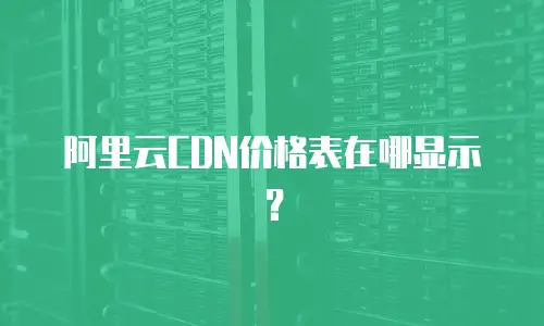 阿里云CDN价格表在哪显示？