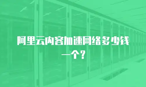 阿里云内容加速网络多少钱一个？