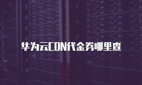 华为云CDN代金券哪里查