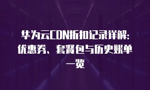 华为云CDN折扣记录详解：优惠券、套餐包与历史账单一览