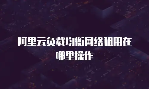 阿里云负载均衡网络租用在哪里操作