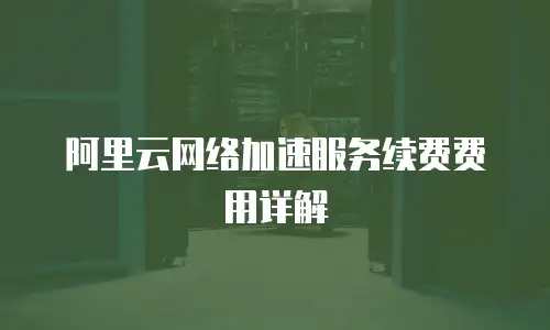 阿里云网络加速服务续费费用详解