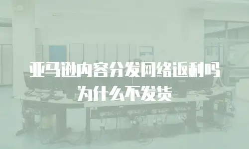 亚马逊内容分发网络返利吗为什么不发货