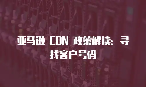亚马逊 CDN 政策解读：寻找客户号码