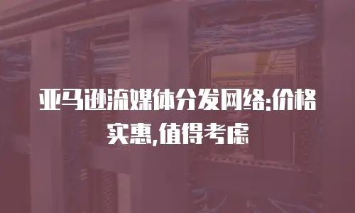 亚马逊流媒体分发网络:价格实惠,值得考虑