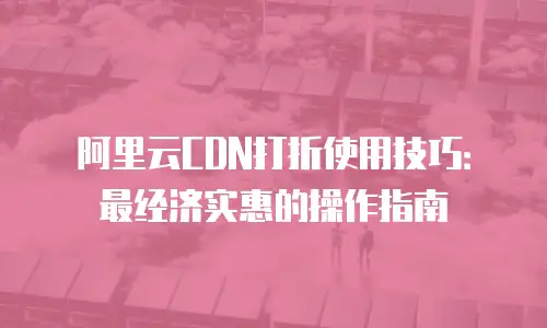 阿里云CDN打折使用技巧：最经济实惠的操作指南