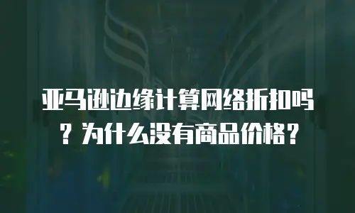 亚马逊边缘计算网络折扣吗？为什么没有商品价格？