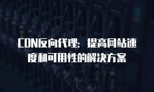 CDN反向代理：提高网站速度和可用性的解决方案
