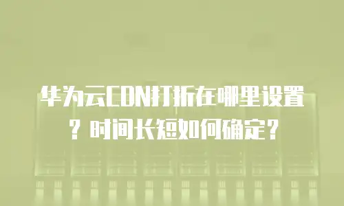 华为云CDN打折在哪里设置？时间长短如何确定？