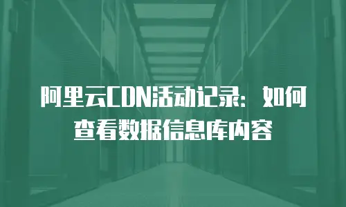 阿里云CDN活动记录：如何查看数据信息库内容