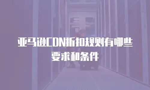 亚马逊CDN折扣规则有哪些要求和条件