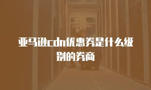 亚马逊cdn优惠券是什么级别的券商