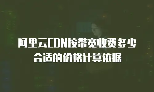 阿里云CDN按带宽收费多少合适的价格计算依据