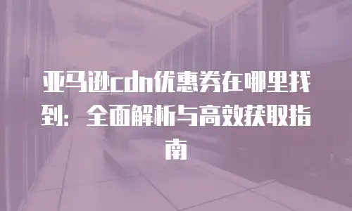 亚马逊cdn优惠券在哪里找到：全面解析与高效获取指南