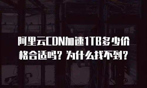 阿里云CDN加速1TB多少价格合适吗？为什么找不到？
