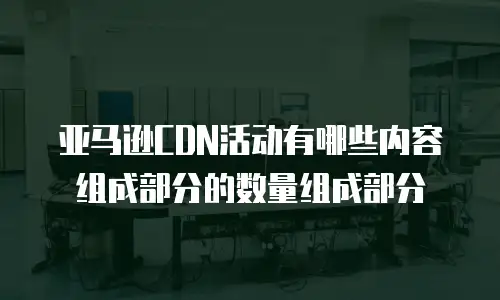 亚马逊CDN活动有哪些内容组成部分的数量组成部分