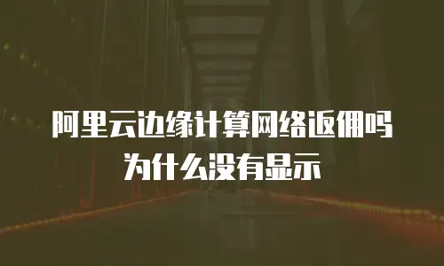 阿里云边缘计算网络返佣吗为什么没有显示