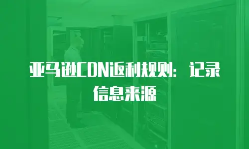 亚马逊CDN返利规则：记录信息来源