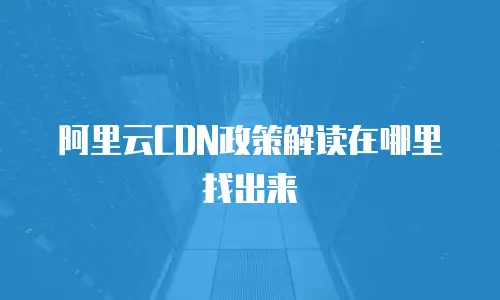 阿里云CDN政策解读在哪里找出来