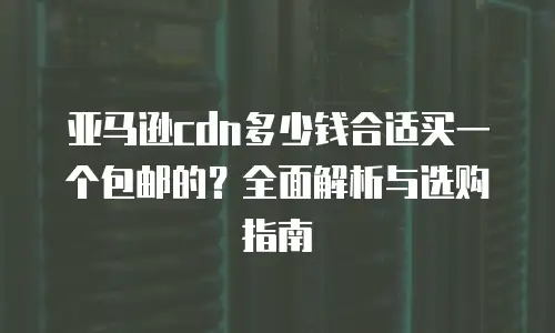 亚马逊cdn多少钱合适买一个包邮的？全面解析与选购指南