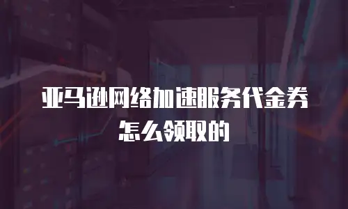 亚马逊网络加速服务代金券怎么领取的