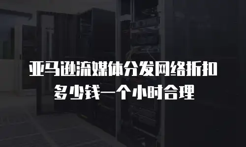 亚马逊流媒体分发网络折扣多少钱一个小时合理
