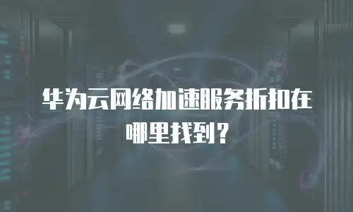 华为云网络加速服务折扣在哪里找到？