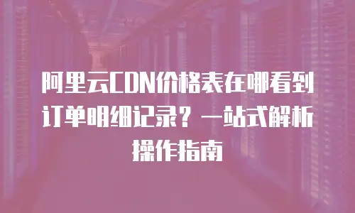 阿里云CDN价格表在哪看到订单明细记录？一站式解析操作指南