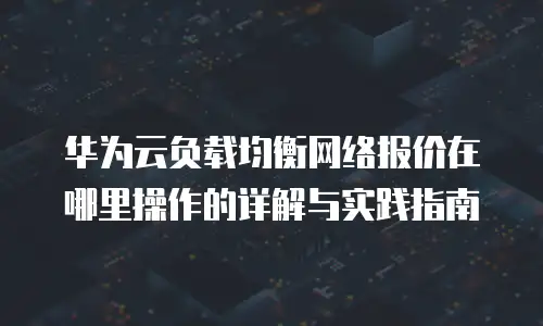 华为云负载均衡网络报价在哪里操作的详解与实践指南