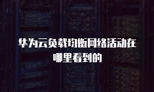 华为云负载均衡网络活动在哪里看到的
