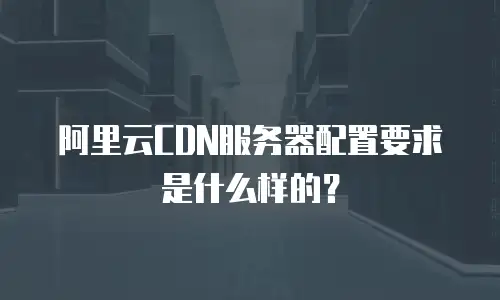 阿里云CDN服务器配置要求是什么样的？