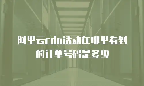 阿里云cdn活动在哪里看到的订单号码是多少