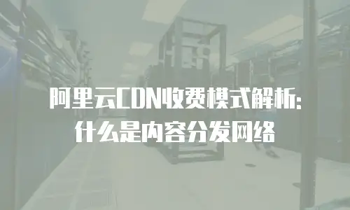 阿里云CDN收费模式解析: 什么是内容分发网络