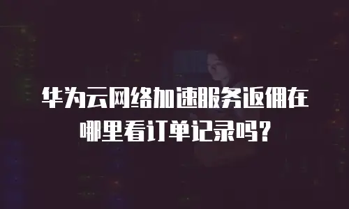 华为云网络加速服务返佣在哪里看订单记录吗？