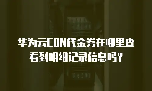华为云CDN代金券在哪里查看到明细记录信息吗？