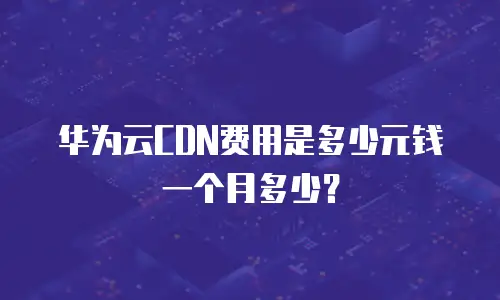 华为云CDN费用是多少元钱一个月多少？